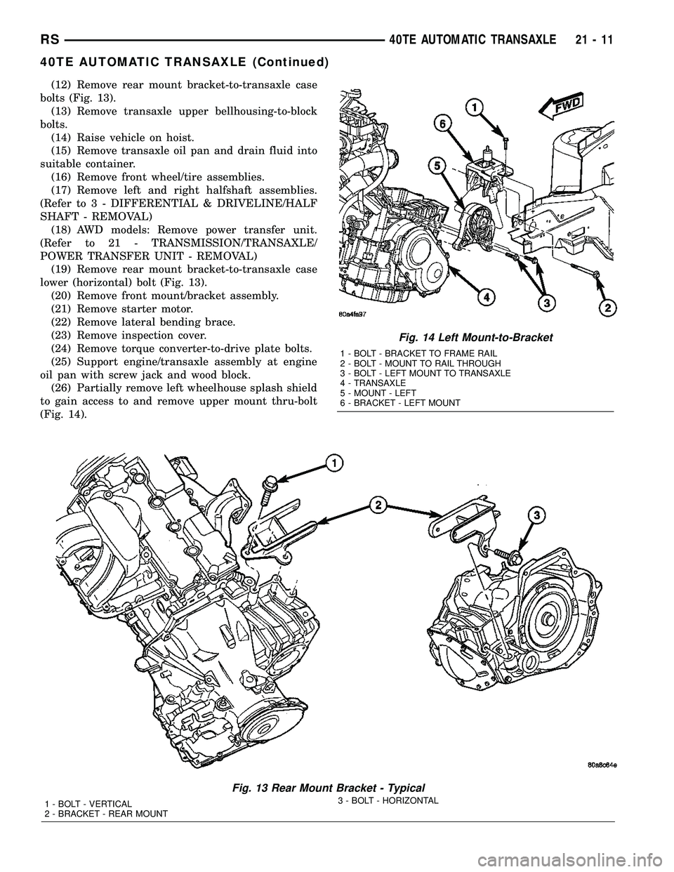 CHRYSLER VOYAGER 2005 Service Manual (12) Remove rear mount bracket-to-transaxle case
bolts (Fig. 13).
(13) Remove transaxle upper bellhousing-to-block
bolts.
(14) Raise vehicle on hoist.
(15) Remove transaxle oil pan and drain fluid int CHRYSLER VOYAGER 2005 Service Manual (12) Remove rear mount bracket-to-transaxle case
bolts (Fig. 13).
(13) Remove transaxle upper bellhousing-to-block
bolts.
(14) Raise vehicle on hoist.
(15) Remove transaxle oil pan and drain fluid int