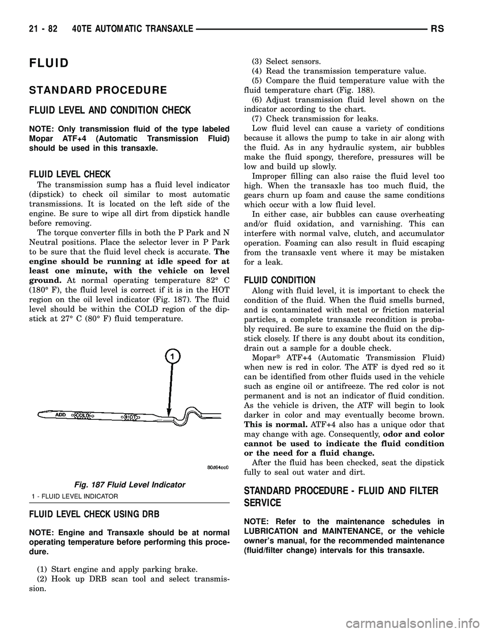 CHRYSLER VOYAGER 2005  Service Manual FLUID
STANDARD PROCEDURE
FLUID LEVEL AND CONDITION CHECK
NOTE: Only transmission fluid of the type labeled
Mopar ATF+4 (Automatic Transmission Fluid)
should be used in this transaxle.
FLUID LEVEL CHEC