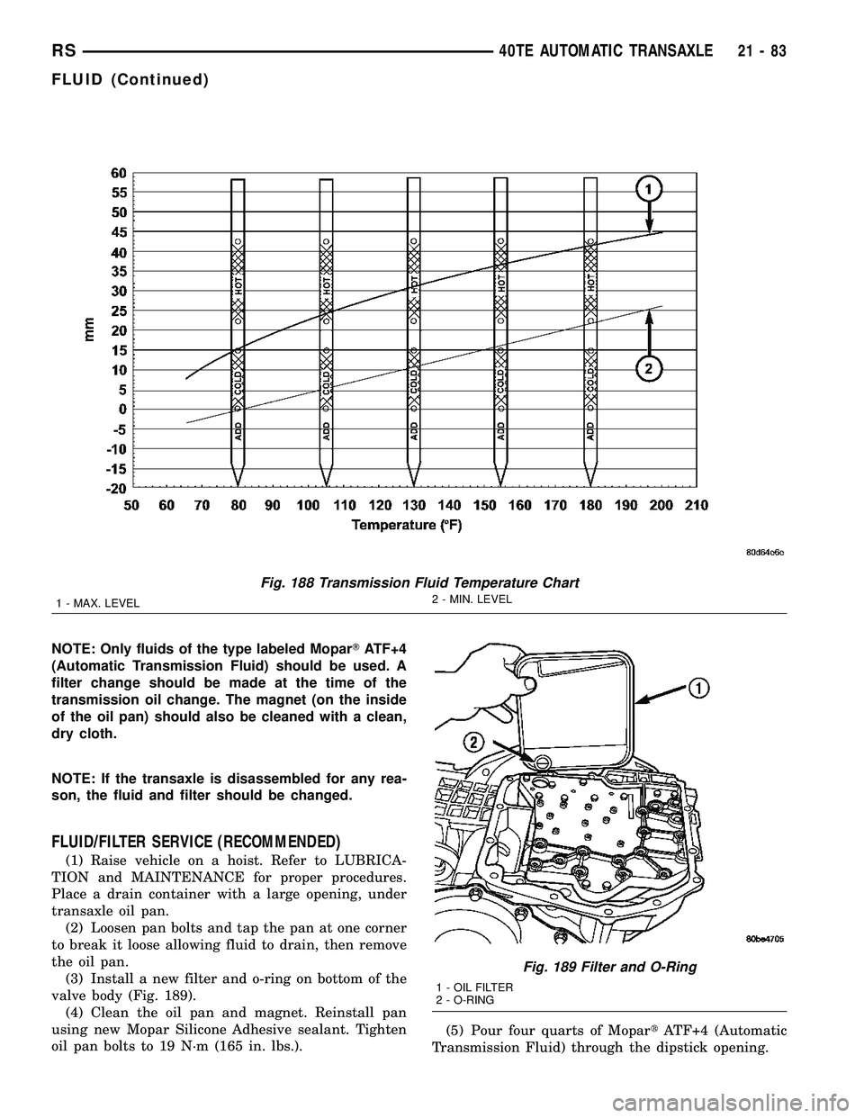 CHRYSLER VOYAGER 2005 Owners Manual NOTE: Only fluids of the type labeled MoparTATF+4
(Automatic Transmission Fluid) should be used. A
filter change should be made at the time of the
transmission oil change. The magnet (on the inside
of CHRYSLER VOYAGER 2005 Owners Manual NOTE: Only fluids of the type labeled MoparTATF+4
(Automatic Transmission Fluid) should be used. A
filter change should be made at the time of the
transmission oil change. The magnet (on the inside
of