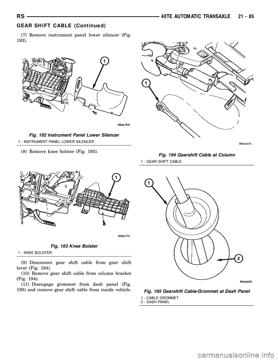 CHRYSLER VOYAGER 2005  Service Manual (7) Remove instrument panel lower silencer (Fig.
192).
(8) Remove knee bolster (Fig. 193).
(9) Disconnect gear shift cable from gear shift
lever (Fig. 194).
(10) Remove gear shift cable from column br