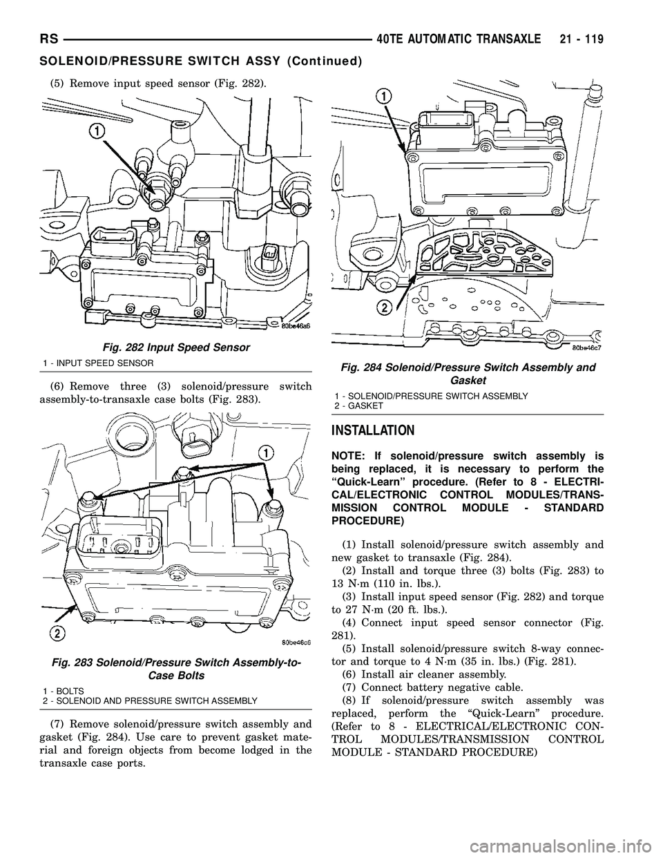 CHRYSLER VOYAGER 2005 Service Manual (5) Remove input speed sensor (Fig. 282).
(6) Remove three (3) solenoid/pressure switch
assembly-to-transaxle case bolts (Fig. 283).
(7) Remove solenoid/pressure switch assembly and
gasket (Fig. 284). CHRYSLER VOYAGER 2005 Service Manual (5) Remove input speed sensor (Fig. 282).
(6) Remove three (3) solenoid/pressure switch
assembly-to-transaxle case bolts (Fig. 283).
(7) Remove solenoid/pressure switch assembly and
gasket (Fig. 284).