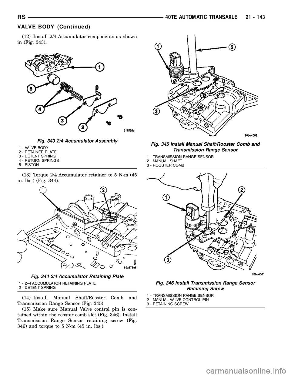 CHRYSLER VOYAGER 2005 Service Manual (12) Install 2/4 Accumulator components as shown
in (Fig. 343).
(13) Torque 2/4 Accumulator retainer to 5 N´m (45
in. lbs.) (Fig. 344).
(14) Install Manual Shaft/Rooster Comb and
Transmission Range S CHRYSLER VOYAGER 2005 Service Manual (12) Install 2/4 Accumulator components as shown
in (Fig. 343).
(13) Torque 2/4 Accumulator retainer to 5 N´m (45
in. lbs.) (Fig. 344).
(14) Install Manual Shaft/Rooster Comb and
Transmission Range S