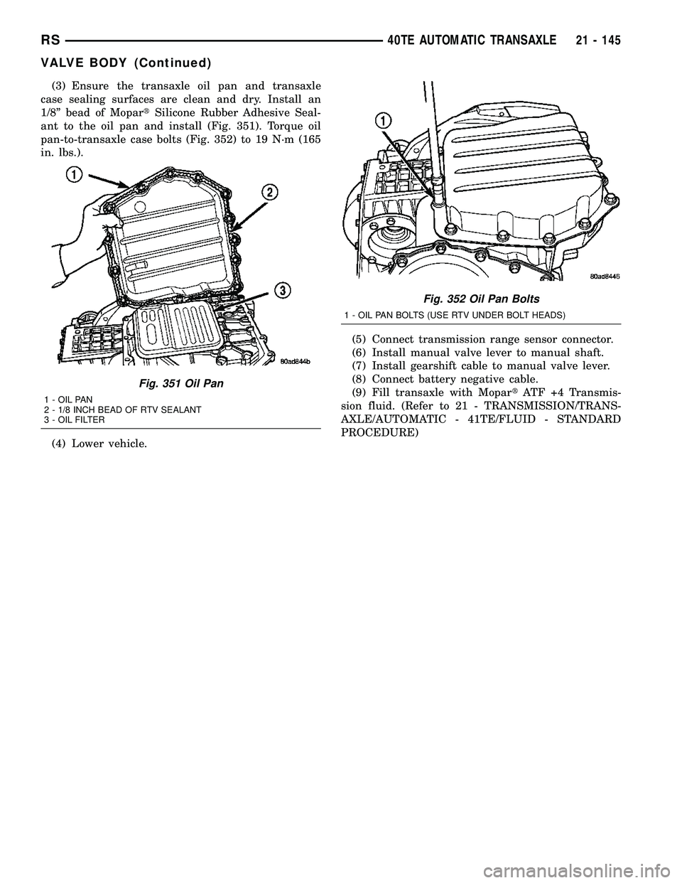 CHRYSLER VOYAGER 2005 Service Manual (3) Ensure the transaxle oil pan and transaxle
case sealing surfaces are clean and dry. Install an
1/8º bead of MopartSilicone Rubber Adhesive Seal-
ant to the oil pan and install (Fig. 351). Torque CHRYSLER VOYAGER 2005 Service Manual (3) Ensure the transaxle oil pan and transaxle
case sealing surfaces are clean and dry. Install an
1/8º bead of MopartSilicone Rubber Adhesive Seal-
ant to the oil pan and install (Fig. 351). Torque