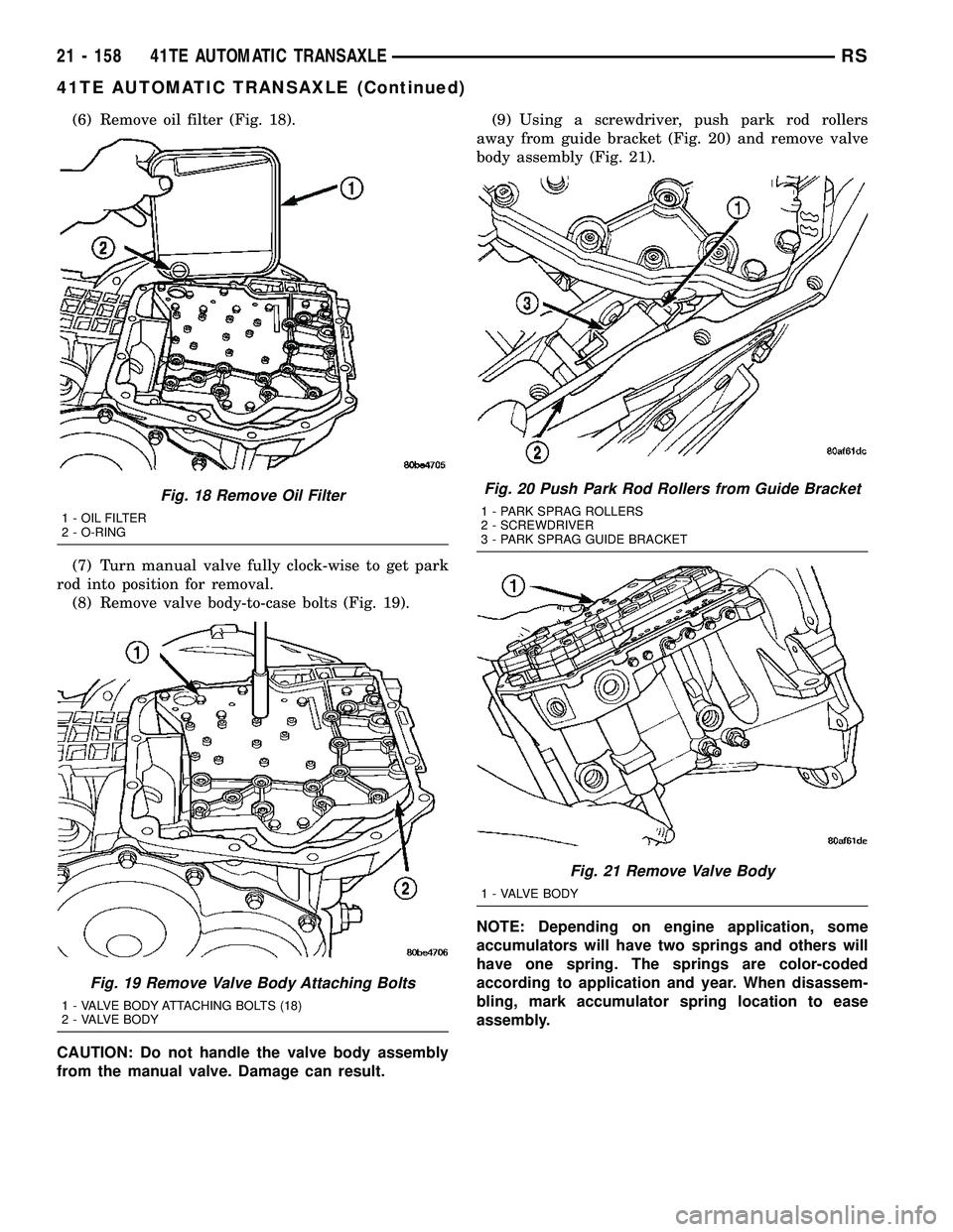 CHRYSLER VOYAGER 2005 Service Manual (6) Remove oil filter (Fig. 18).
(7) Turn manual valve fully clock-wise to get park
rod into position for removal.
(8) Remove valve body-to-case bolts (Fig. 19).
CAUTION: Do not handle the valve body CHRYSLER VOYAGER 2005 Service Manual (6) Remove oil filter (Fig. 18).
(7) Turn manual valve fully clock-wise to get park
rod into position for removal.
(8) Remove valve body-to-case bolts (Fig. 19).
CAUTION: Do not handle the valve body