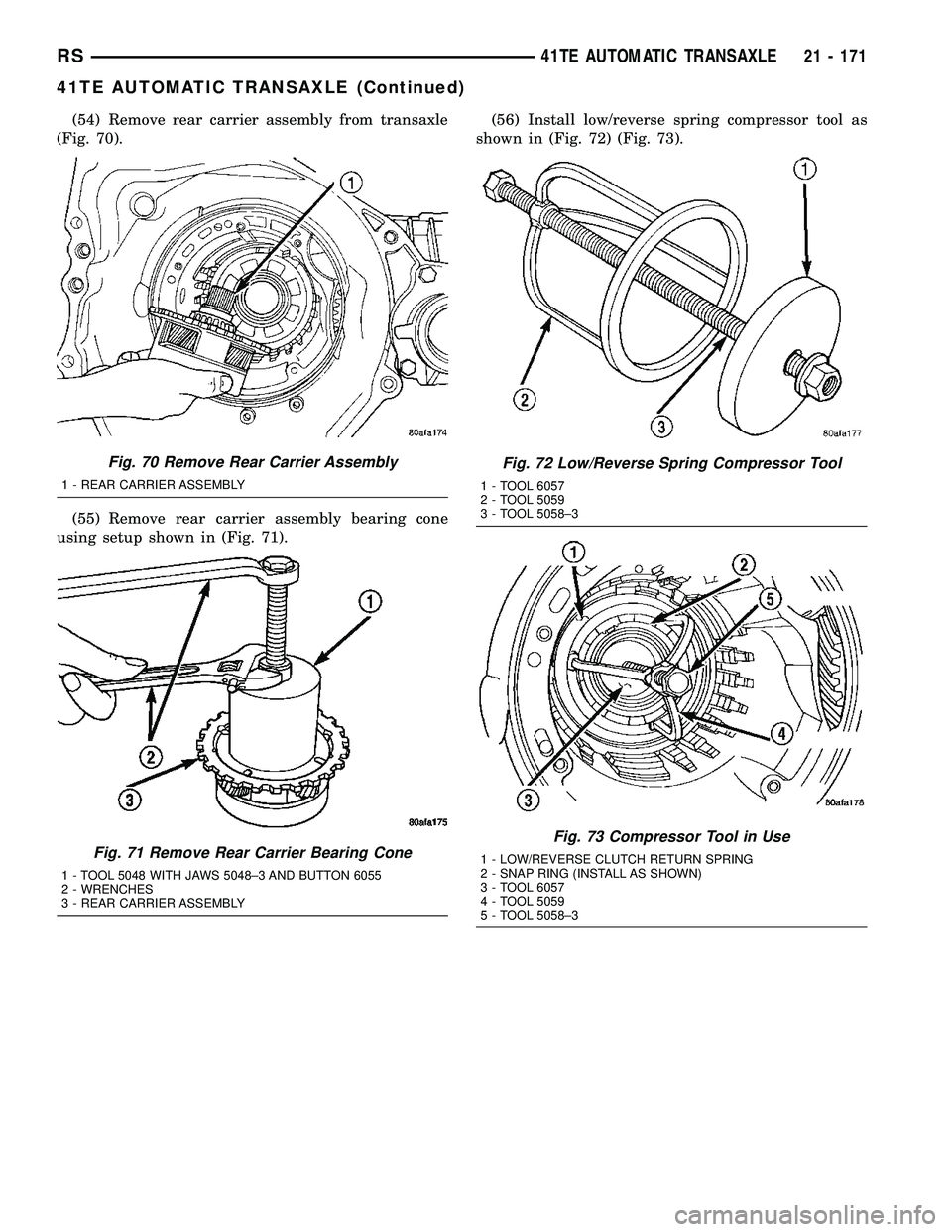 CHRYSLER VOYAGER 2005 Service Manual (54) Remove rear carrier assembly from transaxle
(Fig. 70).
(55) Remove rear carrier assembly bearing cone
using setup shown in (Fig. 71).(56) Install low/reverse spring compressor tool as
shown in (F CHRYSLER VOYAGER 2005 Service Manual (54) Remove rear carrier assembly from transaxle
(Fig. 70).
(55) Remove rear carrier assembly bearing cone
using setup shown in (Fig. 71).(56) Install low/reverse spring compressor tool as
shown in (F