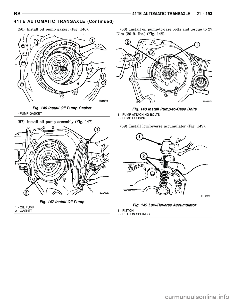 CHRYSLER VOYAGER 2005 Service Manual (56) Install oil pump gasket (Fig. 146).
(57) Install oil pump assembly (Fig. 147).(58) Install oil pump-to-case bolts and torque to 27
N´m (20 ft. lbs.) (Fig. 148).
(59) Install low/reverse accumula CHRYSLER VOYAGER 2005 Service Manual (56) Install oil pump gasket (Fig. 146).
(57) Install oil pump assembly (Fig. 147).(58) Install oil pump-to-case bolts and torque to 27
N´m (20 ft. lbs.) (Fig. 148).
(59) Install low/reverse accumula