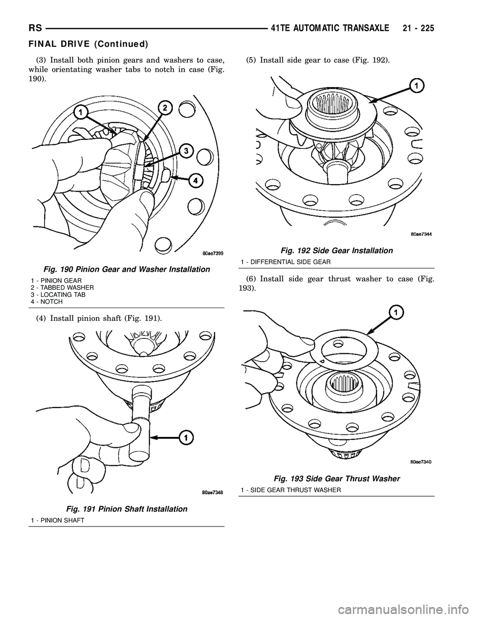 CHRYSLER VOYAGER 2005 Workshop Manual (3) Install both pinion gears and washers to case,
while orientating washer tabs to notch in case (Fig.
190).
(4) Install pinion shaft (Fig. 191).(5) Install side gear to case (Fig. 192).
(6) Install CHRYSLER VOYAGER 2005 Workshop Manual (3) Install both pinion gears and washers to case,
while orientating washer tabs to notch in case (Fig.
190).
(4) Install pinion shaft (Fig. 191).(5) Install side gear to case (Fig. 192).
(6) Install