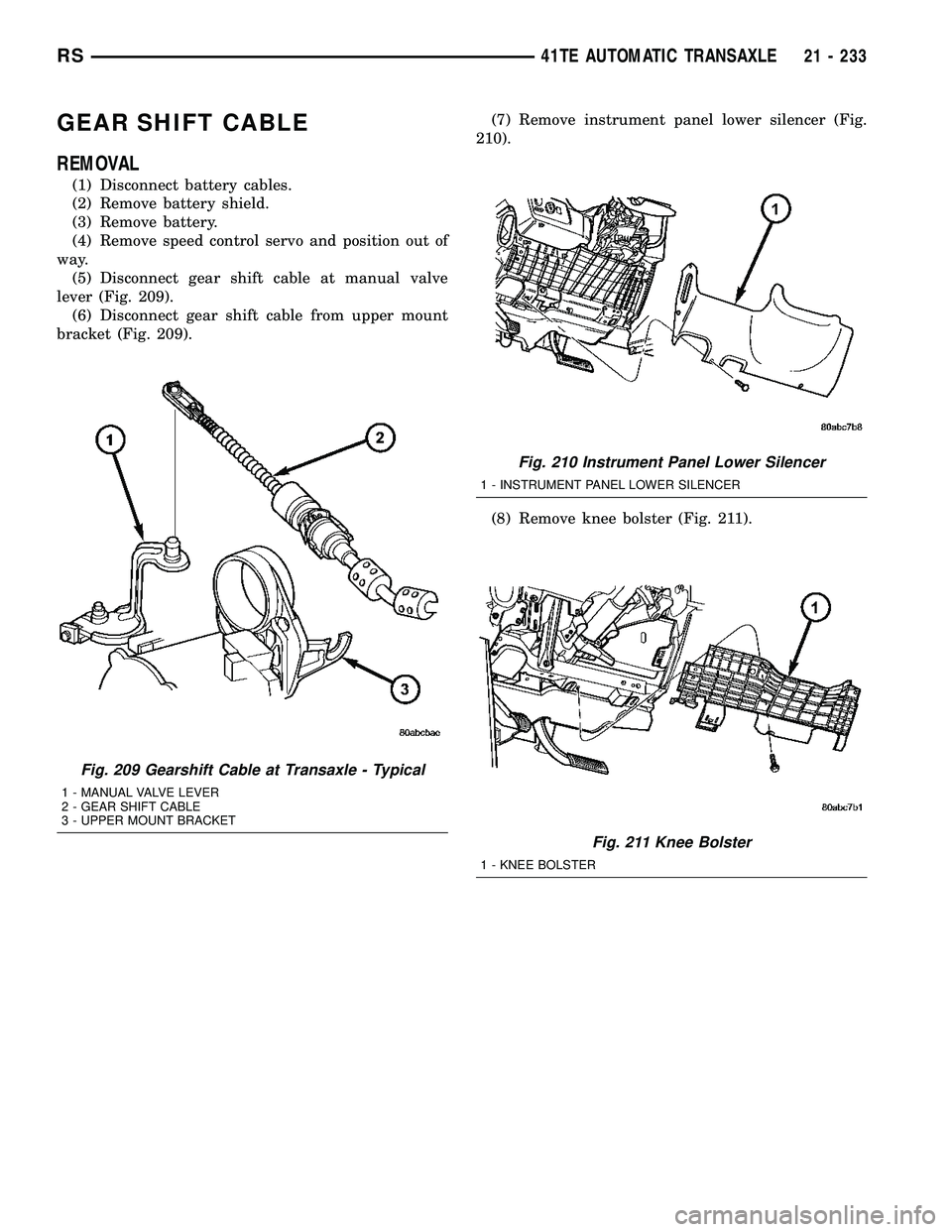 CHRYSLER VOYAGER 2005 Service Manual GEAR SHIFT CABLE
REMOVAL
(1) Disconnect battery cables.
(2) Remove battery shield.
(3) Remove battery.
(4) Remove speed control servo and position out of
way.
(5) Disconnect gear shift cable at manual CHRYSLER VOYAGER 2005 Service Manual GEAR SHIFT CABLE
REMOVAL
(1) Disconnect battery cables.
(2) Remove battery shield.
(3) Remove battery.
(4) Remove speed control servo and position out of
way.
(5) Disconnect gear shift cable at manual