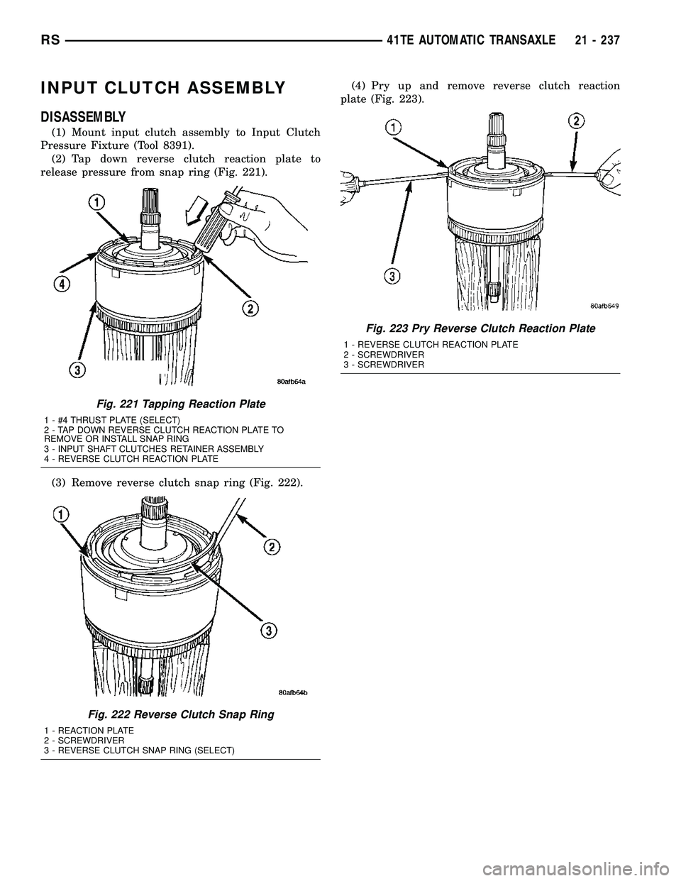 CHRYSLER VOYAGER 2005 Service Manual INPUT CLUTCH ASSEMBLY
DISASSEMBLY
(1) Mount input clutch assembly to Input Clutch
Pressure Fixture (Tool 8391).
(2) Tap down reverse clutch reaction plate to
release pressure from snap ring (Fig. 221) CHRYSLER VOYAGER 2005 Service Manual INPUT CLUTCH ASSEMBLY
DISASSEMBLY
(1) Mount input clutch assembly to Input Clutch
Pressure Fixture (Tool 8391).
(2) Tap down reverse clutch reaction plate to
release pressure from snap ring (Fig. 221)