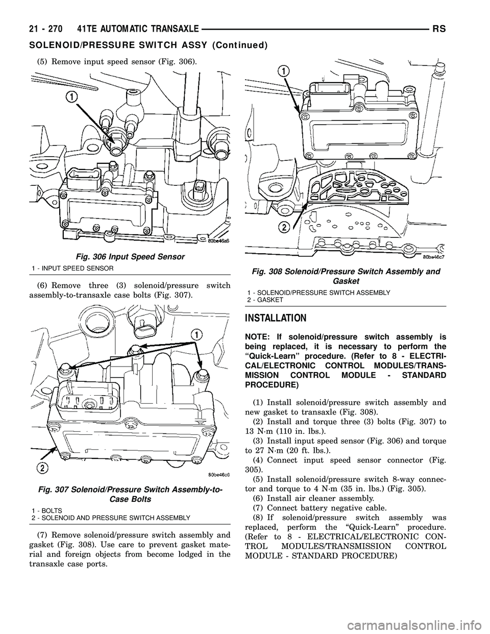 CHRYSLER VOYAGER 2005  Service Manual (5) Remove input speed sensor (Fig. 306).
(6) Remove three (3) solenoid/pressure switch
assembly-to-transaxle case bolts (Fig. 307).
(7) Remove solenoid/pressure switch assembly and
gasket (Fig. 308).