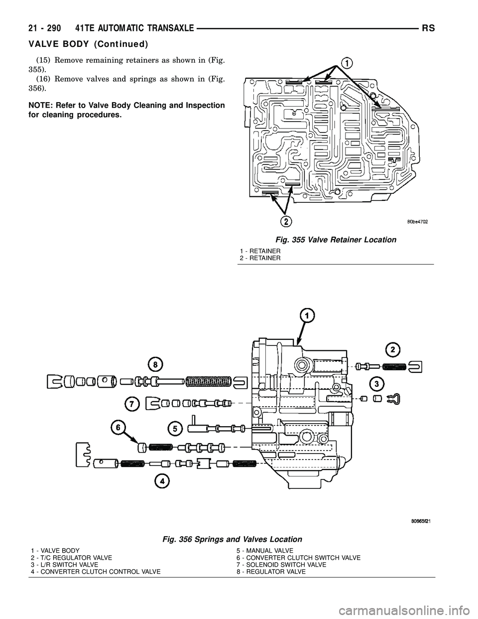 CHRYSLER VOYAGER 2005  Service Manual (15) Remove remaining retainers as shown in (Fig.
355).
(16) Remove valves and springs as shown in (Fig.
356).
NOTE: Refer to Valve Body Cleaning and Inspection
for cleaning procedures.
Fig. 355 Valve