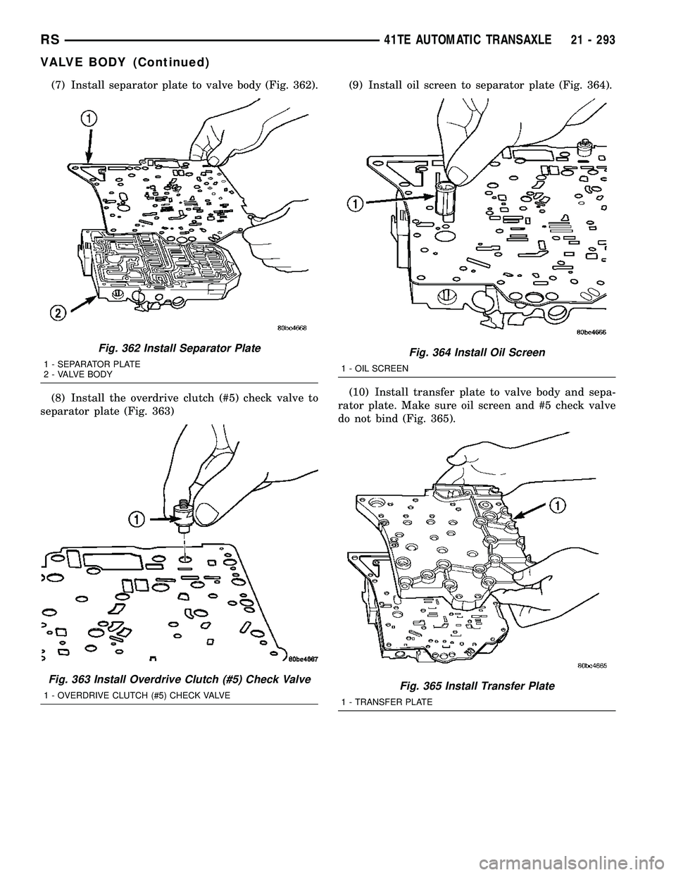 CHRYSLER VOYAGER 2005  Service Manual (7) Install separator plate to valve body (Fig. 362).
(8) Install the overdrive clutch (#5) check valve to
separator plate (Fig. 363)(9) Install oil screen to separator plate (Fig. 364).
(10) Install 