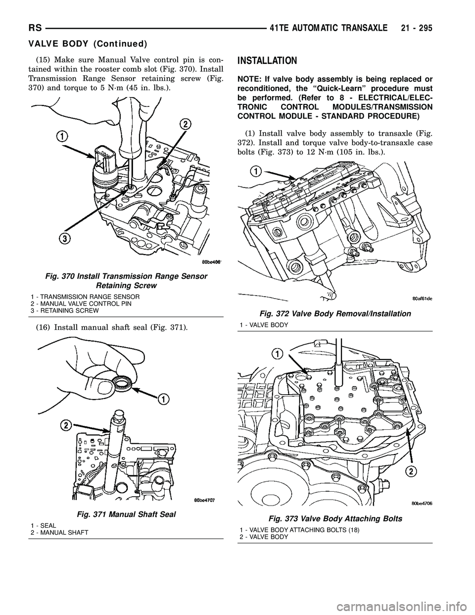 CHRYSLER VOYAGER 2005  Service Manual (15) Make sure Manual Valve control pin is con-
tained within the rooster comb slot (Fig. 370). Install
Transmission Range Sensor retaining screw (Fig.
370) and torque to 5 N´m (45 in. lbs.).
(16) In