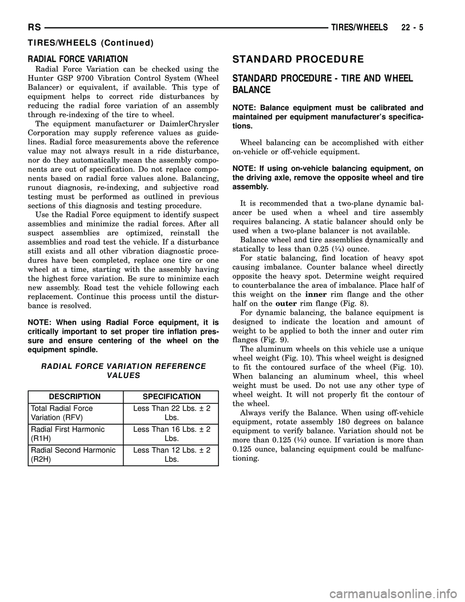 CHRYSLER VOYAGER 2005 User Guide RADIAL FORCE VARIATION
Radial Force Variation can be checked using the
Hunter GSP 9700 Vibration Control System (Wheel
Balancer) or equivalent, if available. This type of
equipment helps to correct ri CHRYSLER VOYAGER 2005 User Guide RADIAL FORCE VARIATION
Radial Force Variation can be checked using the
Hunter GSP 9700 Vibration Control System (Wheel
Balancer) or equivalent, if available. This type of
equipment helps to correct ri