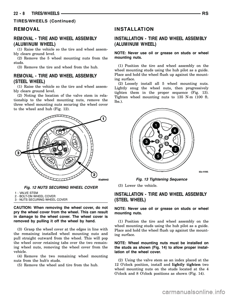 CHRYSLER VOYAGER 2005 Owners Manual REMOVAL
REMOVAL - TIRE AND WHEEL ASSEMBLY
(ALUMINUM WHEEL)
(1) Raise the vehicle so the tire and wheel assem-
bly clears ground level.
(2) Remove the 5 wheel mounting nuts from the
studs.
(3) Remove t CHRYSLER VOYAGER 2005 Owners Manual REMOVAL
REMOVAL - TIRE AND WHEEL ASSEMBLY
(ALUMINUM WHEEL)
(1) Raise the vehicle so the tire and wheel assem-
bly clears ground level.
(2) Remove the 5 wheel mounting nuts from the
studs.
(3) Remove t