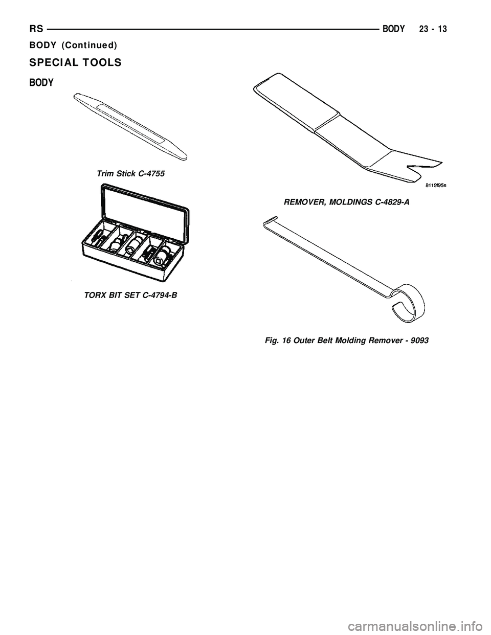 CHRYSLER VOYAGER 2005 Service Manual SPECIAL TOOLS
BODY
Trim Stick C-4755
TORX BIT SET C-4794-B
REMOVER, MOLDINGS C-4829-A
Fig. 16 Outer Belt Molding Remover - 9093
RSBODY23-13
BODY (Continued) CHRYSLER VOYAGER 2005 Service Manual SPECIAL TOOLS
BODY
Trim Stick C-4755
TORX BIT SET C-4794-B
REMOVER, MOLDINGS C-4829-A
Fig. 16 Outer Belt Molding Remover - 9093
RSBODY23-13
BODY (Continued)