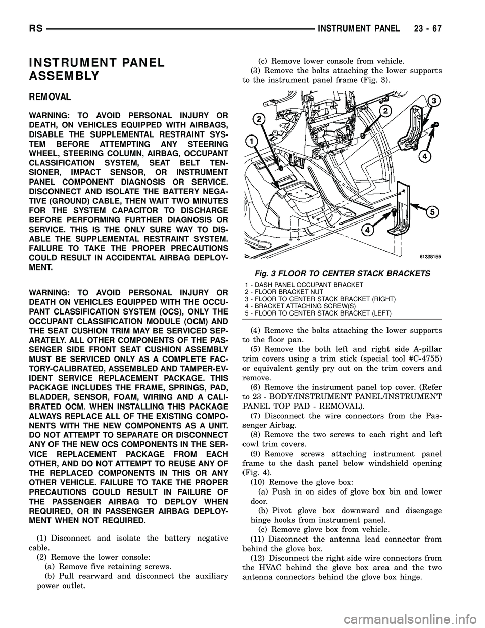 CHRYSLER VOYAGER 2005  Service Manual INSTRUMENT PANEL
ASSEMBLY
REMOVAL
WARNING: TO AVOID PERSONAL INJURY OR
DEATH, ON VEHICLES EQUIPPED WITH AIRBAGS,
DISABLE THE SUPPLEMENTAL RESTRAINT SYS-
TEM BEFORE ATTEMPTING ANY STEERING
WHEEL, STEER