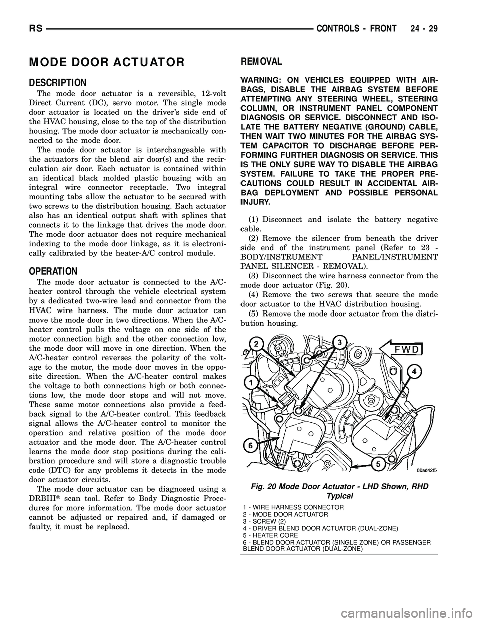 CHRYSLER VOYAGER 2005 Service Manual MODE DOOR ACTUATOR
DESCRIPTION
The mode door actuator is a reversible, 12-volt
Direct Current (DC), servo motor. The single mode
door actuator is located on the drivers side end of
the HVAC housing, CHRYSLER VOYAGER 2005 Service Manual MODE DOOR ACTUATOR
DESCRIPTION
The mode door actuator is a reversible, 12-volt
Direct Current (DC), servo motor. The single mode
door actuator is located on the drivers side end of
the HVAC housing,
