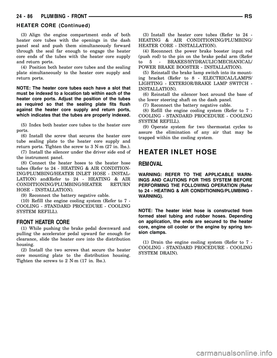 CHRYSLER VOYAGER 2005 Service Manual (3) Align the engine compartment ends of both
heater core tubes with the openings in the dash
panel seal and push them simultaneously forward
through the seal far enough to engage the heater
core ends CHRYSLER VOYAGER 2005 Service Manual (3) Align the engine compartment ends of both
heater core tubes with the openings in the dash
panel seal and push them simultaneously forward
through the seal far enough to engage the heater
core ends