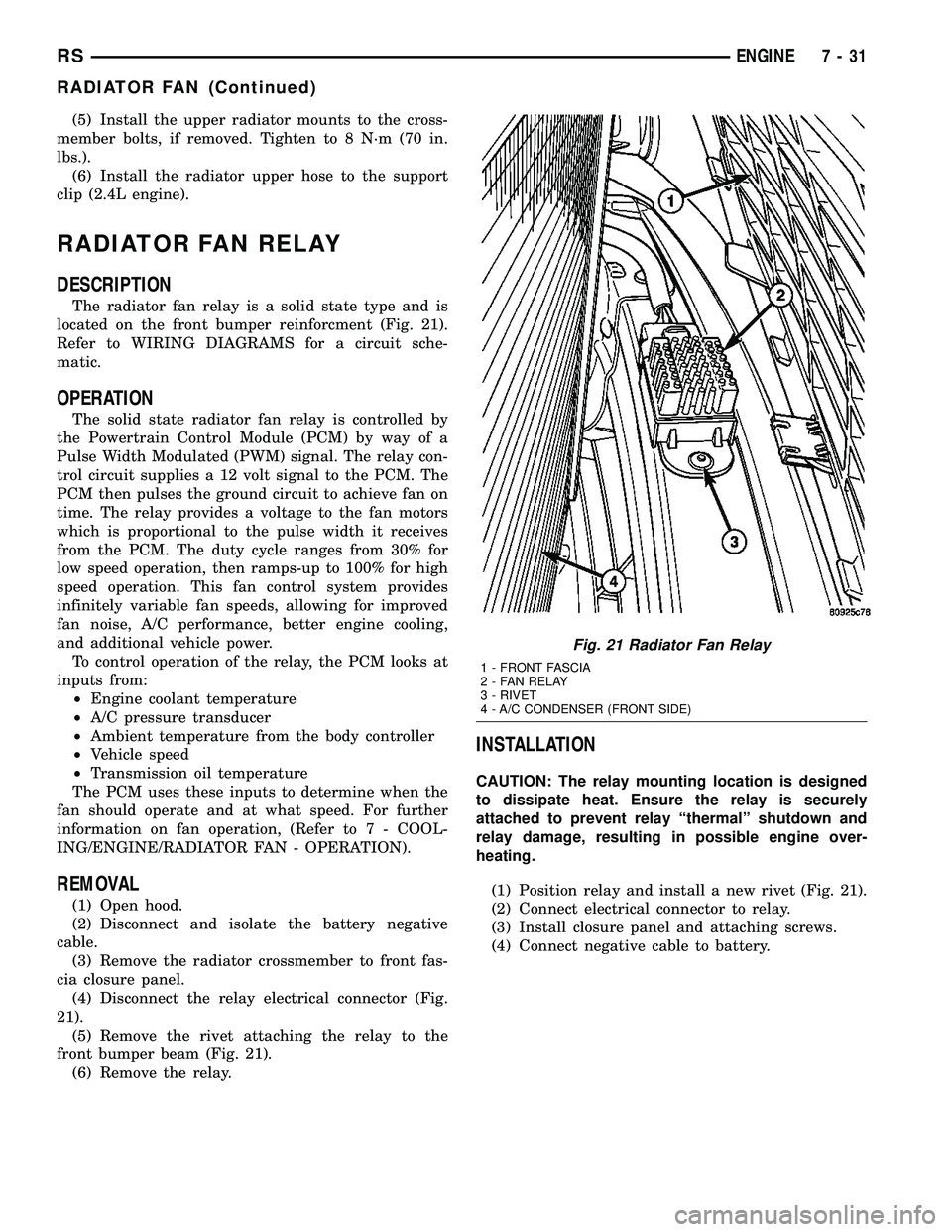CHRYSLER VOYAGER 2005  Service Manual (5) Install the upper radiator mounts to the cross-
member bolts, if removed. Tighten to 8 N´m (70 in.
lbs.).
(6) Install the radiator upper hose to the support
clip (2.4L engine).
RADIATOR FAN RELAY