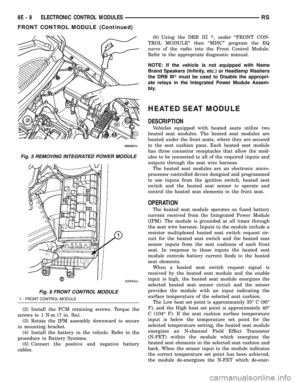 CHRYSLER VOYAGER 2005  Service Manual (2) Install the FCM retaining screws. Torque the
screws to 1 N´m (7 in. lbs).
(3) Rotate the IPM assembly downward to secure
in mounting bracket.
(4) Install the battery in the vehicle. Refer to the
