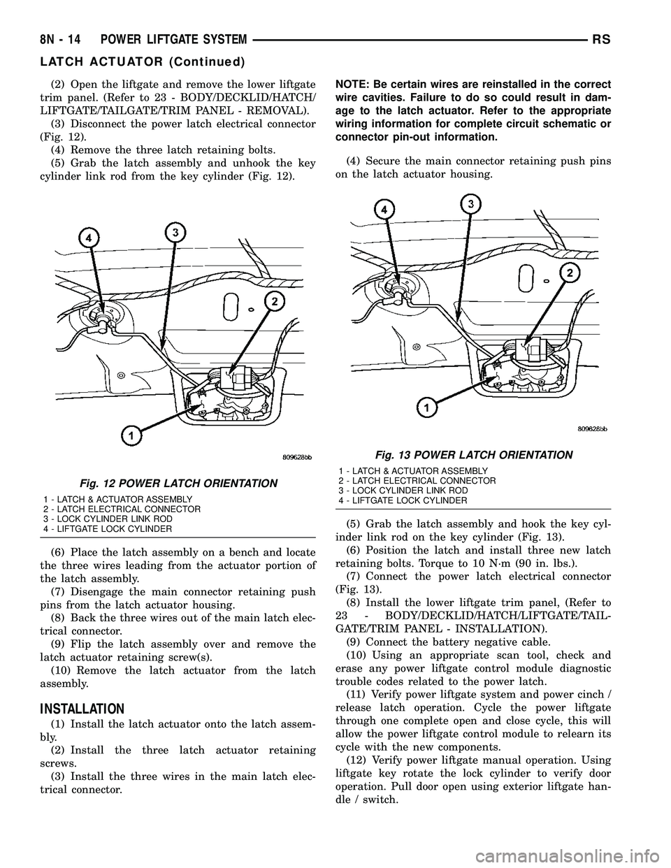 CHRYSLER VOYAGER 2005 Owners Manual (2) Open the liftgate and remove the lower liftgate
trim panel. (Refer to 23 - BODY/DECKLID/HATCH/
LIFTGATE/TAILGATE/TRIM PANEL - REMOVAL).
(3) Disconnect the power latch electrical connector
(Fig. 12 CHRYSLER VOYAGER 2005 Owners Manual (2) Open the liftgate and remove the lower liftgate
trim panel. (Refer to 23 - BODY/DECKLID/HATCH/
LIFTGATE/TAILGATE/TRIM PANEL - REMOVAL).
(3) Disconnect the power latch electrical connector
(Fig. 12