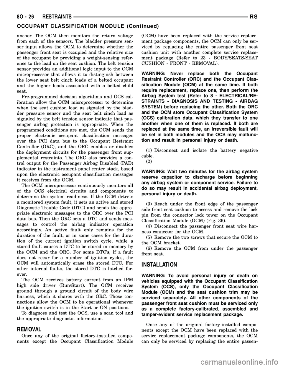 CHRYSLER VOYAGER 2005  Service Manual anchor. The OCM then monitors the return voltage
from each of the sensors. The bladder pressure sen-
sor input allows the OCM to determine whether the
passenger front seat is occupied and the relative