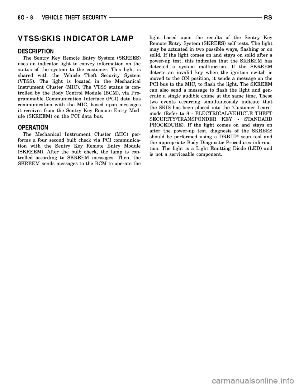 CHRYSLER VOYAGER 2005 Service Manual VTSS/SKIS INDICATOR LAMP
DESCRIPTION
The Sentry Key Remote Entry System (SKREES)
uses an indicator light to convey information on the
status of the system to the customer. This light is
shared with th CHRYSLER VOYAGER 2005 Service Manual VTSS/SKIS INDICATOR LAMP
DESCRIPTION
The Sentry Key Remote Entry System (SKREES)
uses an indicator light to convey information on the
status of the system to the customer. This light is
shared with th