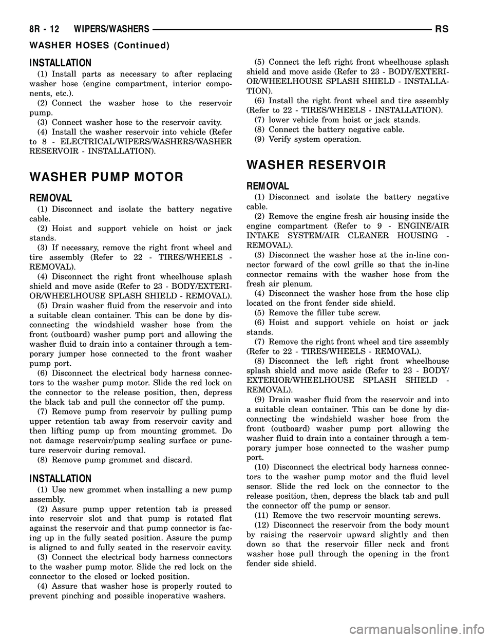 CHRYSLER VOYAGER 2005  Service Manual INSTALLATION
(1) Install parts as necessary to after replacing
washer hose (engine compartment, interior compo-
nents, etc.).
(2) Connect the washer hose to the reservoir
pump.
(3) Connect washer hose