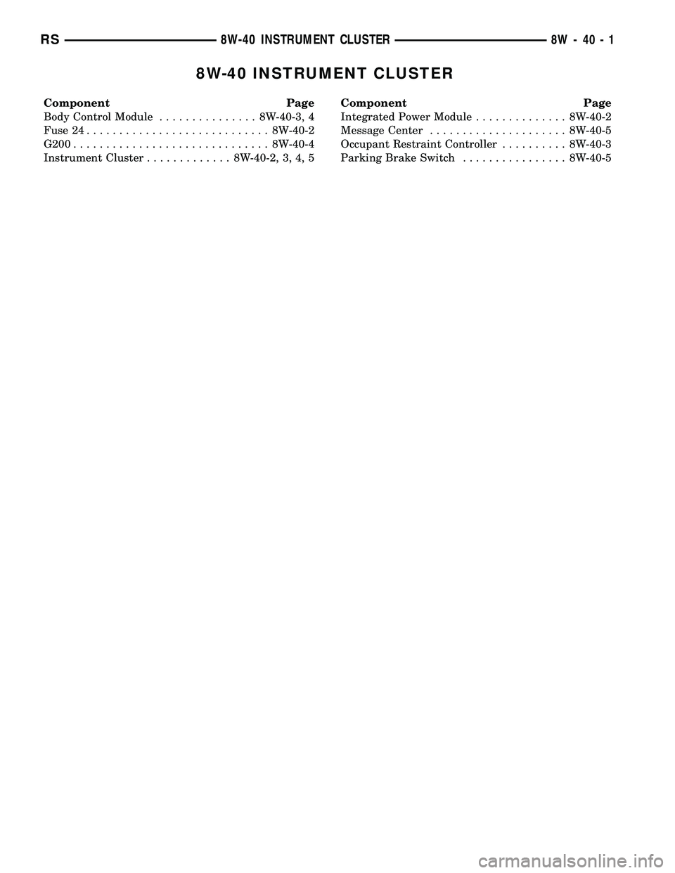 CHRYSLER VOYAGER 2005 Owners Guide 8W-40 INSTRUMENT CLUSTER
Component Page
Body Control Module............... 8W-40-3, 4
Fuse 24............................ 8W-40-2
G200.............................. 8W-40-4
Instrument Cluster......... CHRYSLER VOYAGER 2005 Owners Guide 8W-40 INSTRUMENT CLUSTER
Component Page
Body Control Module............... 8W-40-3, 4
Fuse 24............................ 8W-40-2
G200.............................. 8W-40-4
Instrument Cluster.........