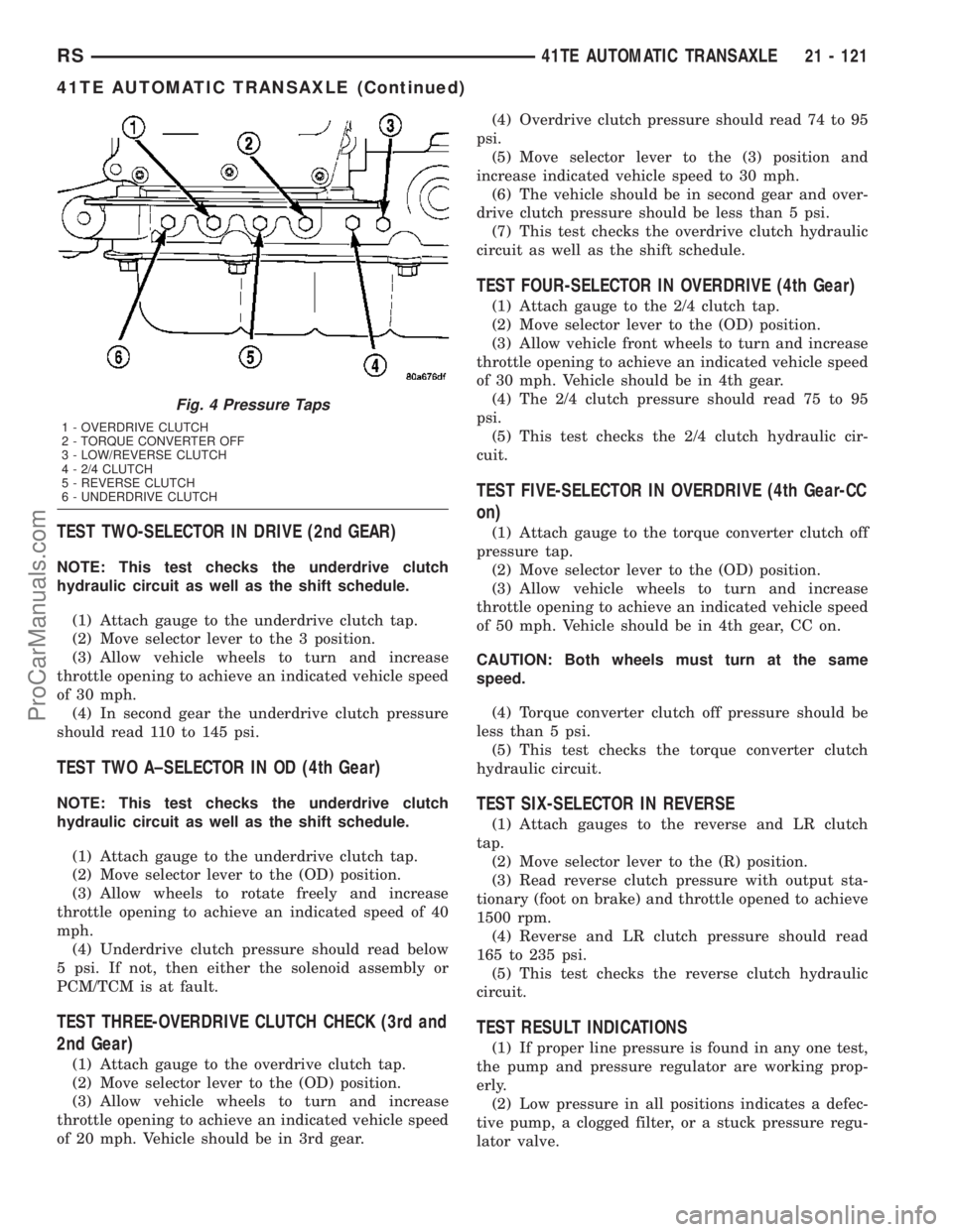 CHRYSLER VOYAGER 2003 Service Manual TEST TWO-SELECTOR IN DRIVE (2nd GEAR)
NOTE: This test checks the underdrive clutch
hydraulic circuit as well as the shift schedule.
(1) Attach gauge to the underdrive clutch tap.
(2) Move selector lev CHRYSLER VOYAGER 2003 Service Manual TEST TWO-SELECTOR IN DRIVE (2nd GEAR)
NOTE: This test checks the underdrive clutch
hydraulic circuit as well as the shift schedule.
(1) Attach gauge to the underdrive clutch tap.
(2) Move selector lev