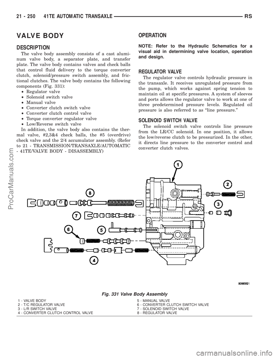 CHRYSLER VOYAGER 2003 Service Manual VALVE BODY
DESCRIPTION
The valve body assembly consists of a cast alumi-
num valve body, a separator plate, and transfer
plate. The valve body contains valves and check balls
that control fluid delive CHRYSLER VOYAGER 2003 Service Manual VALVE BODY
DESCRIPTION
The valve body assembly consists of a cast alumi-
num valve body, a separator plate, and transfer
plate. The valve body contains valves and check balls
that control fluid delive