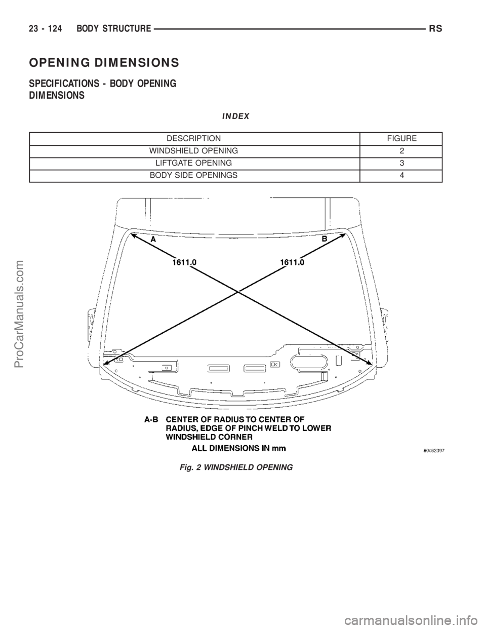 CHRYSLER VOYAGER 2003 Service Manual OPENING DIMENSIONS
SPECIFICATIONS - BODY OPENING
DIMENSIONS
INDEX
DESCRIPTION FIGURE
WINDSHIELD OPENING 2
LIFTGATE OPENING 3
BODY SIDE OPENINGS 4
Fig. 2 WINDSHIELD OPENING
23 - 124 BODY STRUCTURERS
Pr CHRYSLER VOYAGER 2003 Service Manual OPENING DIMENSIONS
SPECIFICATIONS - BODY OPENING
DIMENSIONS
INDEX
DESCRIPTION FIGURE
WINDSHIELD OPENING 2
LIFTGATE OPENING 3
BODY SIDE OPENINGS 4
Fig. 2 WINDSHIELD OPENING
23 - 124 BODY STRUCTURERS
Pr