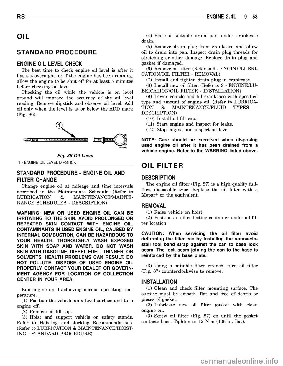 CHRYSLER VOYAGER 2004 Service Manual OIL
STANDARD PROCEDURE
ENGINE OIL LEVEL CHECK
The best time to check engine oil level is after it
has sat overnight, or if the engine has been running,
allow the engine to be shut off for at least 5 m CHRYSLER VOYAGER 2004 Service Manual OIL
STANDARD PROCEDURE
ENGINE OIL LEVEL CHECK
The best time to check engine oil level is after it
has sat overnight, or if the engine has been running,
allow the engine to be shut off for at least 5 m