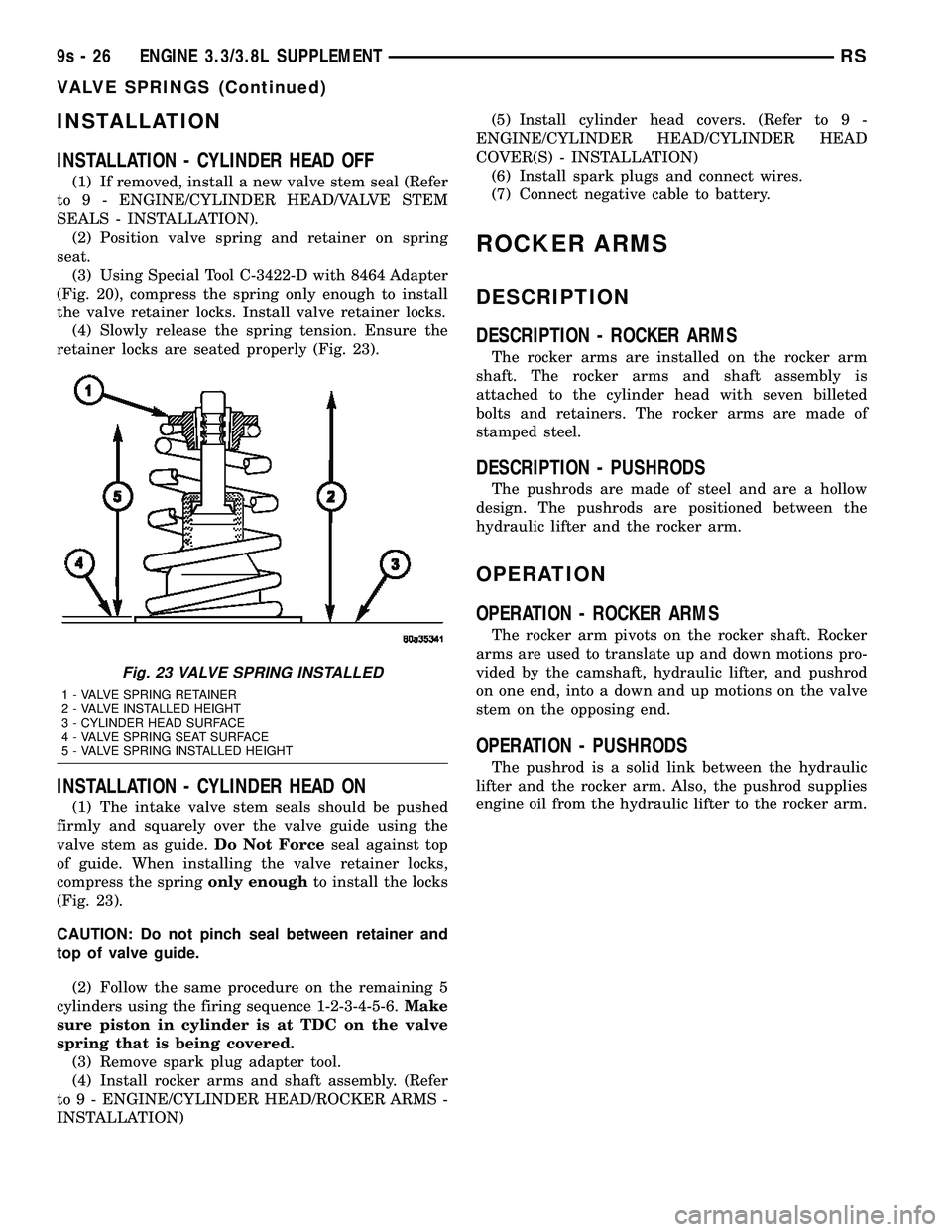CHRYSLER VOYAGER 2004 Service Manual INSTALLATION
INSTALLATION - CYLINDER HEAD OFF
(1) If removed, install a new valve stem seal (Refer
to 9 - ENGINE/CYLINDER HEAD/VALVE STEM
SEALS - INSTALLATION).
(2) Position valve spring and retainer CHRYSLER VOYAGER 2004 Service Manual INSTALLATION
INSTALLATION - CYLINDER HEAD OFF
(1) If removed, install a new valve stem seal (Refer
to 9 - ENGINE/CYLINDER HEAD/VALVE STEM
SEALS - INSTALLATION).
(2) Position valve spring and retainer