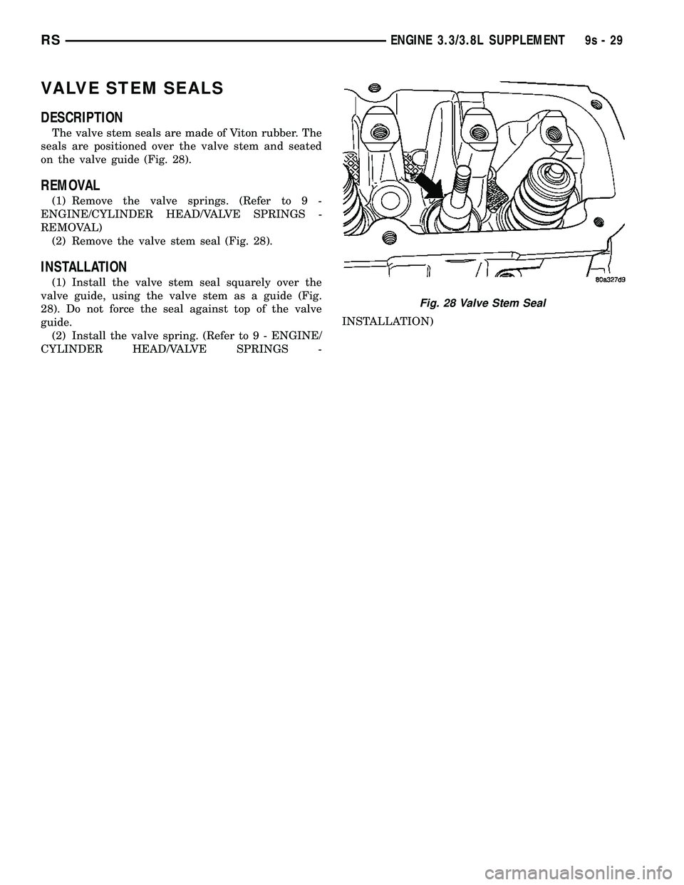 CHRYSLER VOYAGER 2004 Service Manual VALVE STEM SEALS
DESCRIPTION
The valve stem seals are made of Viton rubber. The
seals are positioned over the valve stem and seated
on the valve guide (Fig. 28).
REMOVAL
(1) Remove the valve springs. CHRYSLER VOYAGER 2004 Service Manual VALVE STEM SEALS
DESCRIPTION
The valve stem seals are made of Viton rubber. The
seals are positioned over the valve stem and seated
on the valve guide (Fig. 28).
REMOVAL
(1) Remove the valve springs.