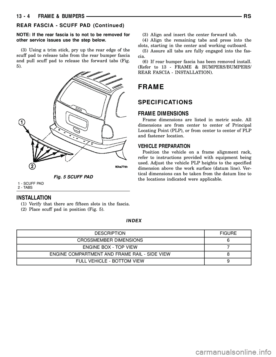 CHRYSLER VOYAGER 2004 Service Manual NOTE: If the rear fascia is to not to be removed for
other service issues use the step below.
(3) Using a trim stick, pry up the rear edge of the
scuff pad to release tabs from the rear bumper fascia
CHRYSLER VOYAGER 2004 Service Manual NOTE: If the rear fascia is to not to be removed for
other service issues use the step below.
(3) Using a trim stick, pry up the rear edge of the
scuff pad to release tabs from the rear bumper fascia