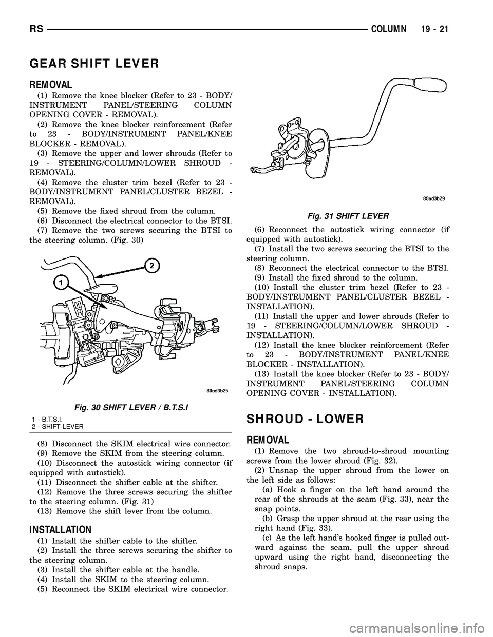 CHRYSLER VOYAGER 2004 Service Manual GEAR SHIFT LEVER
REMOVAL
(1) Remove the knee blocker (Refer to 23 - BODY/
INSTRUMENT PANEL/STEERING COLUMN
OPENING COVER - REMOVAL).
(2) Remove the knee blocker reinforcement (Refer
to 23 - BODY/INSTR CHRYSLER VOYAGER 2004 Service Manual GEAR SHIFT LEVER
REMOVAL
(1) Remove the knee blocker (Refer to 23 - BODY/
INSTRUMENT PANEL/STEERING COLUMN
OPENING COVER - REMOVAL).
(2) Remove the knee blocker reinforcement (Refer
to 23 - BODY/INSTR