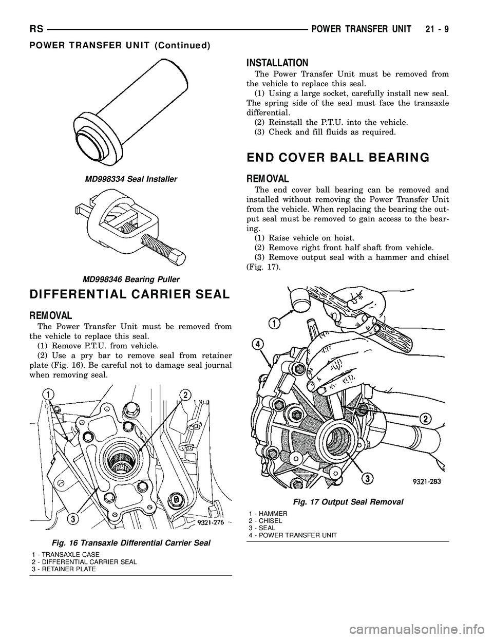 CHRYSLER VOYAGER 2004 Service Manual DIFFERENTIAL CARRIER SEAL
REMOVAL
The Power Transfer Unit must be removed from
the vehicle to replace this seal.
(1) Remove P.T.U. from vehicle.
(2) Use a pry bar to remove seal from retainer
plate (F CHRYSLER VOYAGER 2004 Service Manual DIFFERENTIAL CARRIER SEAL
REMOVAL
The Power Transfer Unit must be removed from
the vehicle to replace this seal.
(1) Remove P.T.U. from vehicle.
(2) Use a pry bar to remove seal from retainer
plate (F