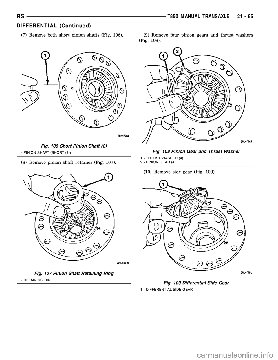 CHRYSLER VOYAGER 2004 Repair Manual (7) Remove both short pinion shafts (Fig. 106).
(8) Remove pinion shaft retainer (Fig. 107).(9) Remove four pinion gears and thrust washers
(Fig. 108).
(10) Remove side gear (Fig. 109).
Fig. 106 Short CHRYSLER VOYAGER 2004 Repair Manual (7) Remove both short pinion shafts (Fig. 106).
(8) Remove pinion shaft retainer (Fig. 107).(9) Remove four pinion gears and thrust washers
(Fig. 108).
(10) Remove side gear (Fig. 109).
Fig. 106 Short