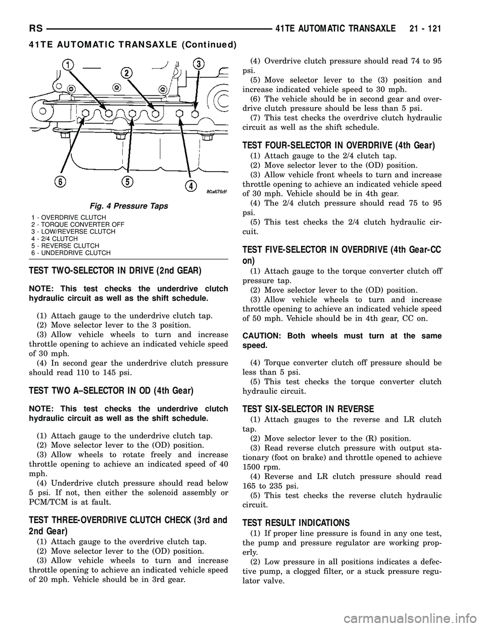 CHRYSLER VOYAGER 2004 Service Manual TEST TWO-SELECTOR IN DRIVE (2nd GEAR)
NOTE: This test checks the underdrive clutch
hydraulic circuit as well as the shift schedule.
(1) Attach gauge to the underdrive clutch tap.
(2) Move selector lev CHRYSLER VOYAGER 2004 Service Manual TEST TWO-SELECTOR IN DRIVE (2nd GEAR)
NOTE: This test checks the underdrive clutch
hydraulic circuit as well as the shift schedule.
(1) Attach gauge to the underdrive clutch tap.
(2) Move selector lev