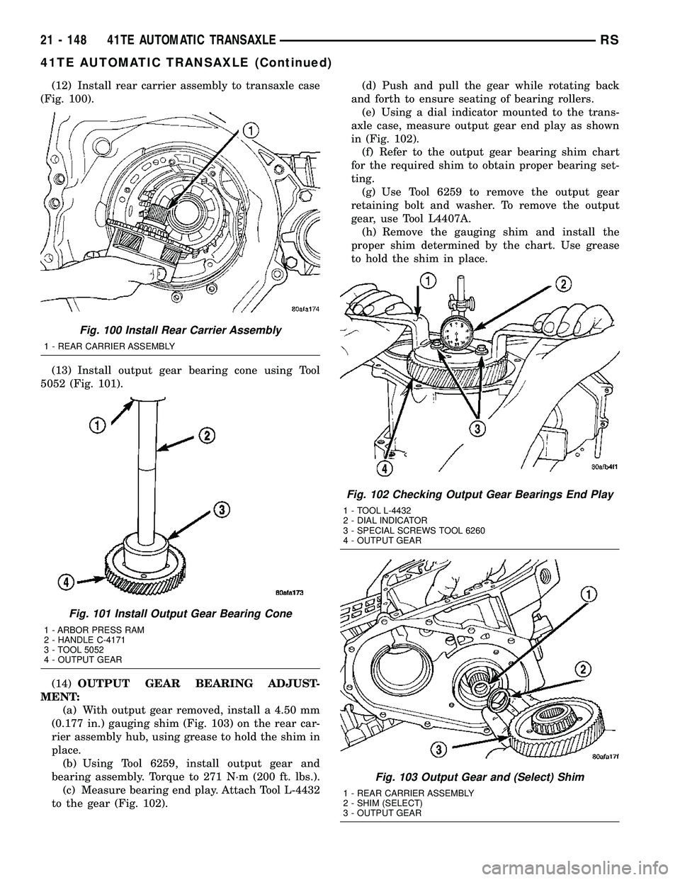 CHRYSLER VOYAGER 2004 Service Manual (12) Install rear carrier assembly to transaxle case
(Fig. 100).
(13) Install output gear bearing cone using Tool
5052 (Fig. 101).
(14)OUTPUT GEAR BEARING ADJUST-
MENT:
(a) With output gear removed, i CHRYSLER VOYAGER 2004 Service Manual (12) Install rear carrier assembly to transaxle case
(Fig. 100).
(13) Install output gear bearing cone using Tool
5052 (Fig. 101).
(14)OUTPUT GEAR BEARING ADJUST-
MENT:
(a) With output gear removed, i