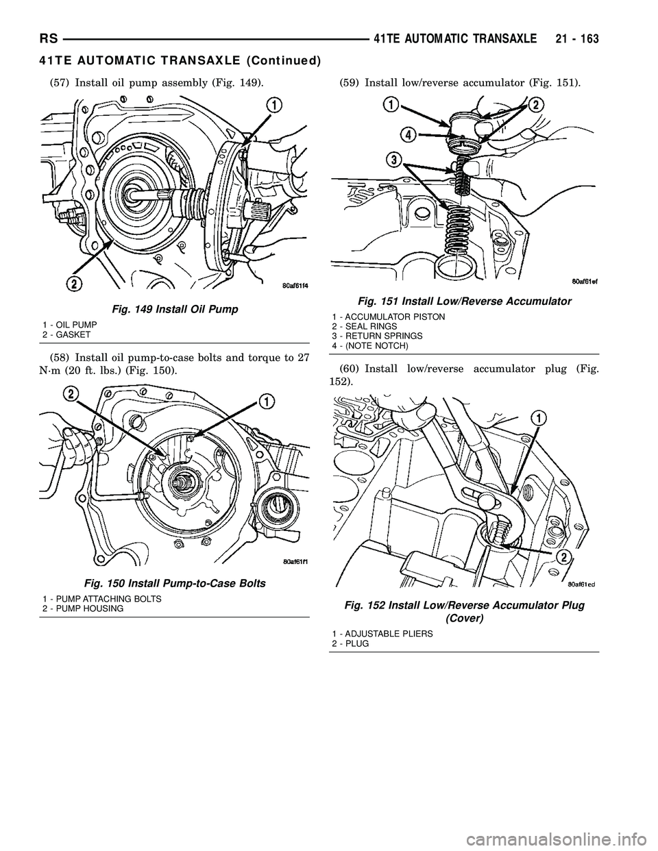CHRYSLER VOYAGER 2004 Service Manual (57) Install oil pump assembly (Fig. 149).
(58) Install oil pump-to-case bolts and torque to 27
N´m (20 ft. lbs.) (Fig. 150).(59) Install low/reverse accumulator (Fig. 151).
(60) Install low/reverse CHRYSLER VOYAGER 2004 Service Manual (57) Install oil pump assembly (Fig. 149).
(58) Install oil pump-to-case bolts and torque to 27
N´m (20 ft. lbs.) (Fig. 150).(59) Install low/reverse accumulator (Fig. 151).
(60) Install low/reverse