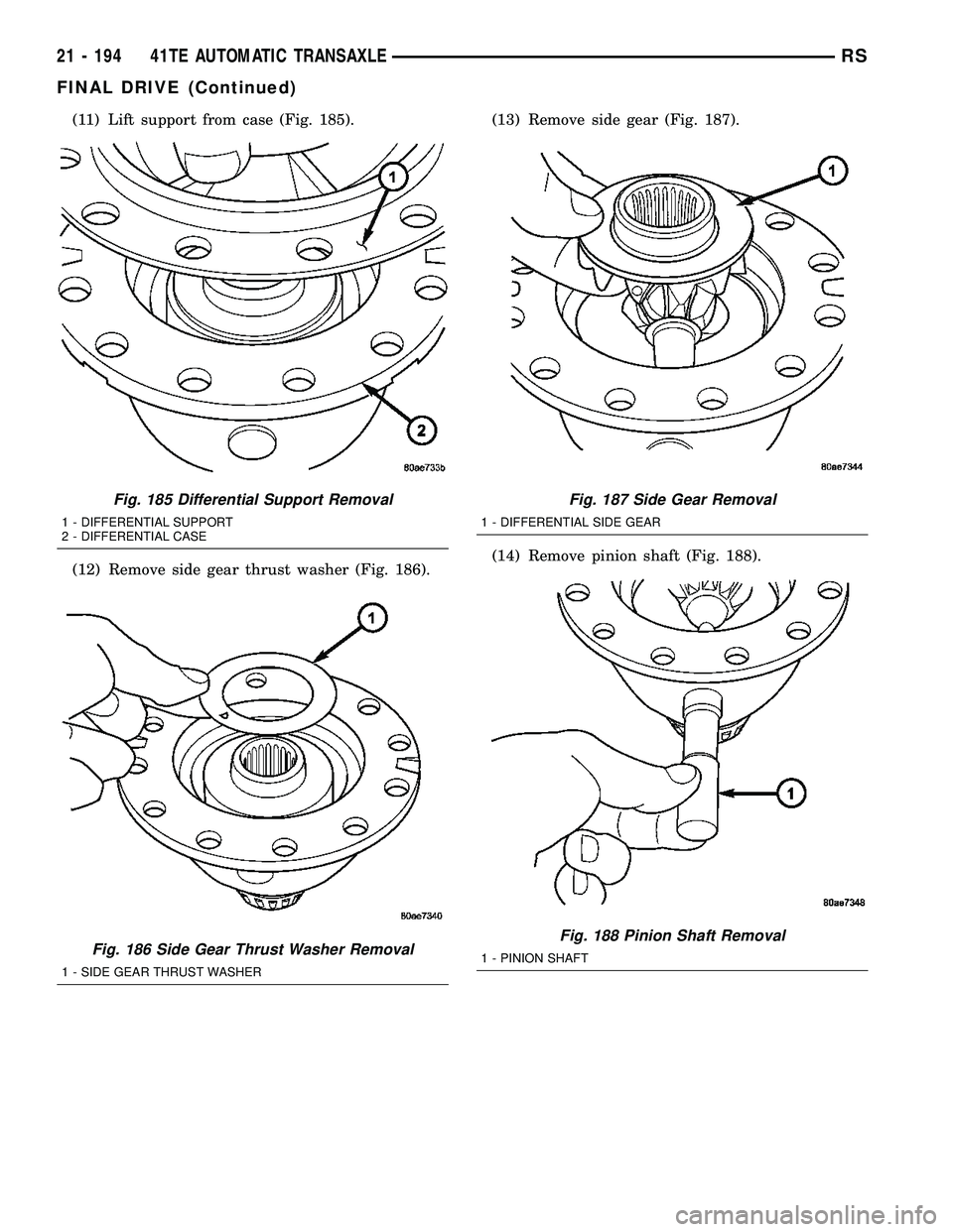 CHRYSLER VOYAGER 2004 Manual Online (11) Lift support from case (Fig. 185).
(12) Remove side gear thrust washer (Fig. 186).(13) Remove side gear (Fig. 187).
(14) Remove pinion shaft (Fig. 188).
Fig. 185 Differential Support Removal
1 - CHRYSLER VOYAGER 2004 Manual Online (11) Lift support from case (Fig. 185).
(12) Remove side gear thrust washer (Fig. 186).(13) Remove side gear (Fig. 187).
(14) Remove pinion shaft (Fig. 188).
Fig. 185 Differential Support Removal
1 -