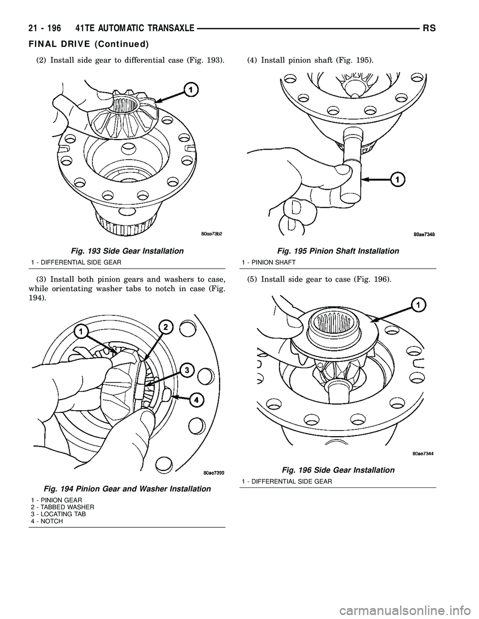 CHRYSLER VOYAGER 2004 Manual Online (2) Install side gear to differential case (Fig. 193).
(3) Install both pinion gears and washers to case,
while orientating washer tabs to notch in case (Fig.
194).(4) Install pinion shaft (Fig. 195). CHRYSLER VOYAGER 2004 Manual Online (2) Install side gear to differential case (Fig. 193).
(3) Install both pinion gears and washers to case,
while orientating washer tabs to notch in case (Fig.
194).(4) Install pinion shaft (Fig. 195).
