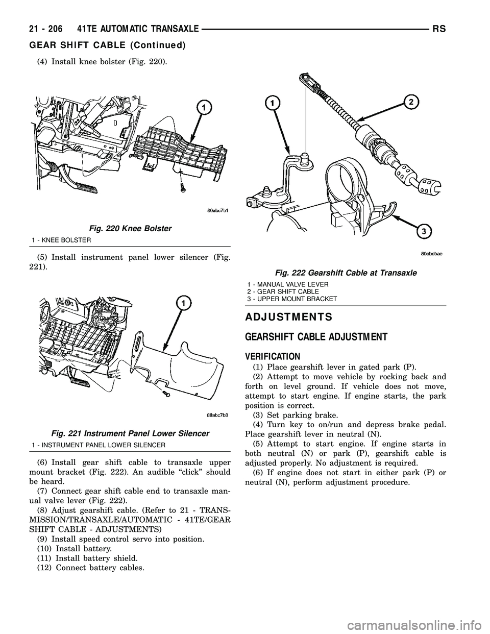 CHRYSLER VOYAGER 2004 Service Manual (4) Install knee bolster (Fig. 220).
(5) Install instrument panel lower silencer (Fig.
221).
(6) Install gear shift cable to transaxle upper
mount bracket (Fig. 222). An audible ªclickº should
be he CHRYSLER VOYAGER 2004 Service Manual (4) Install knee bolster (Fig. 220).
(5) Install instrument panel lower silencer (Fig.
221).
(6) Install gear shift cable to transaxle upper
mount bracket (Fig. 222). An audible ªclickº should
be he