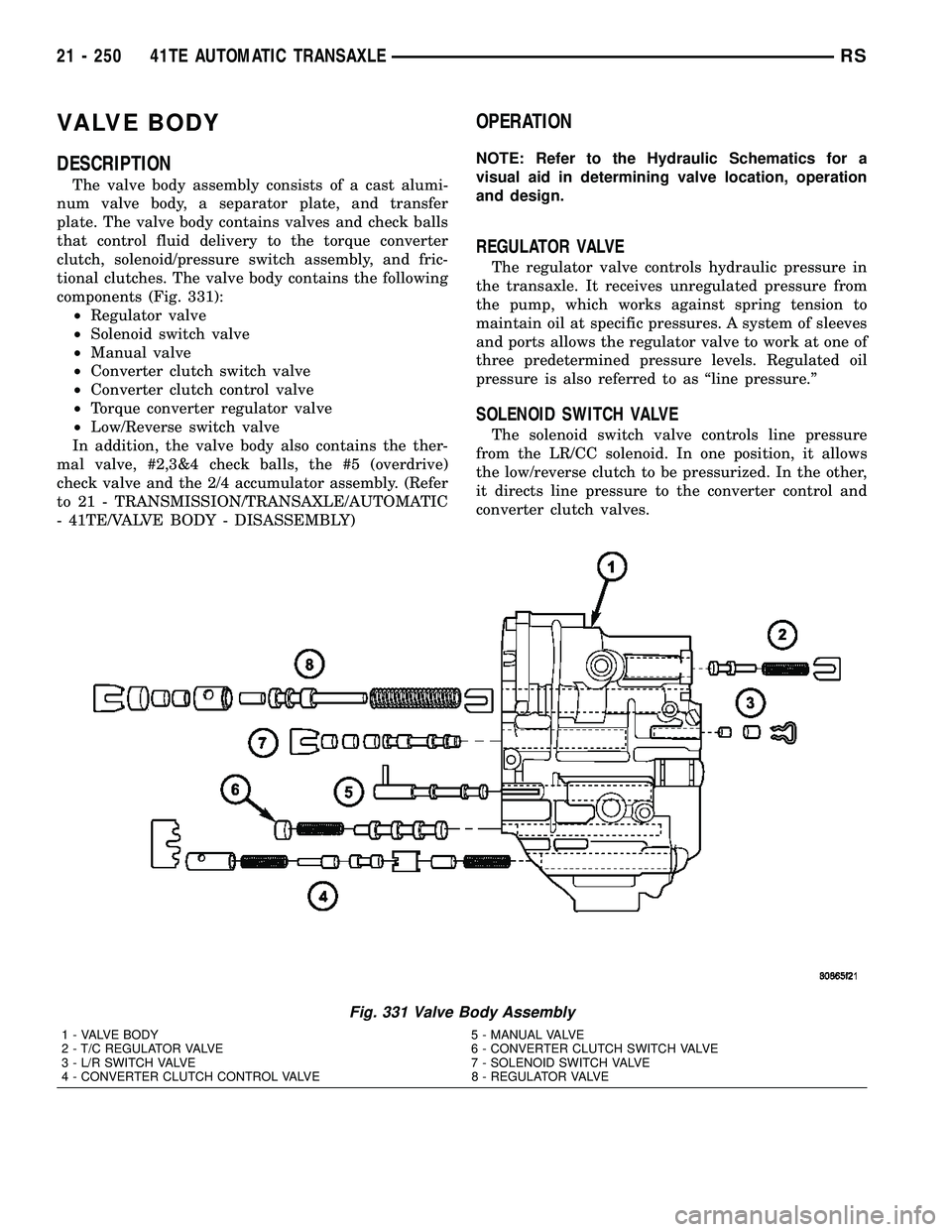 CHRYSLER VOYAGER 2004 Service Manual VALVE BODY
DESCRIPTION
The valve body assembly consists of a cast alumi-
num valve body, a separator plate, and transfer
plate. The valve body contains valves and check balls
that control fluid delive CHRYSLER VOYAGER 2004 Service Manual VALVE BODY
DESCRIPTION
The valve body assembly consists of a cast alumi-
num valve body, a separator plate, and transfer
plate. The valve body contains valves and check balls
that control fluid delive