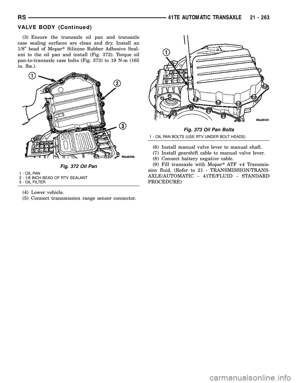 CHRYSLER VOYAGER 2004  Service Manual (3) Ensure the transaxle oil pan and transaxle
case sealing surfaces are clean and dry. Install an
1/8º bead of MopartSilicone Rubber Adhesive Seal-
ant to the oil pan and install (Fig. 372). Torque 