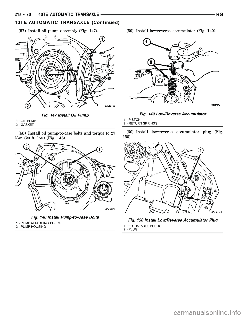 CHRYSLER VOYAGER 2004 Service Manual (57) Install oil pump assembly (Fig. 147).
(58) Install oil pump-to-case bolts and torque to 27
N´m (20 ft. lbs.) (Fig. 148). (59) Install low/reverse accumulator (Fig. 149).
(60) Install low/reverse CHRYSLER VOYAGER 2004 Service Manual (57) Install oil pump assembly (Fig. 147).
(58) Install oil pump-to-case bolts and torque to 27
N´m (20 ft. lbs.) (Fig. 148). (59) Install low/reverse accumulator (Fig. 149).
(60) Install low/reverse