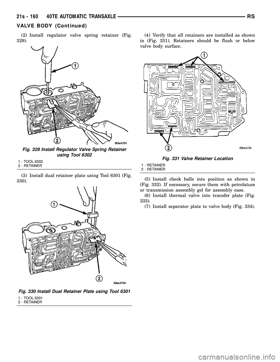 CHRYSLER VOYAGER 2004  Service Manual (2) Install regulator valve spring retainer (Fig.
329).
(3) Install dual retainer plate using Tool 6301 (Fig.
330). (4) Verify that all retainers are installed as shown
in (Fig. 331). Retainers should